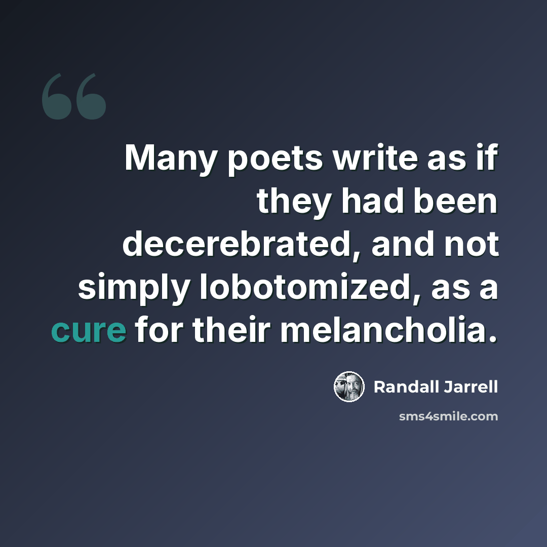 “Many poets write as if they had been decerebrated, and not simply lobotomized, as a cure for their melancholia.” quote by Randall Jarrell