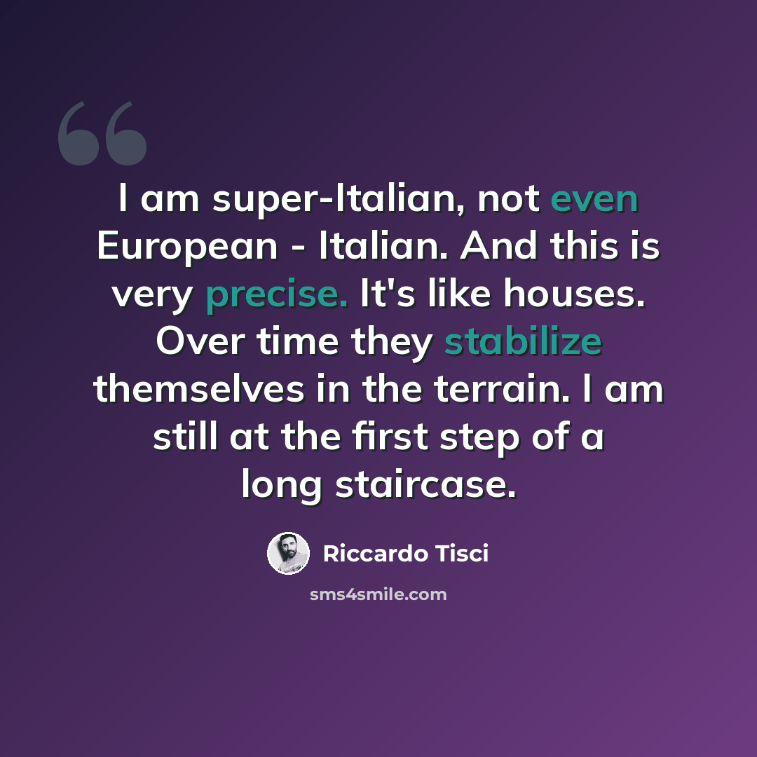 “I am super-Italian, not even European - Italian. And this is very precise. It's like houses. Over time they stabilize themselves in the terrain. I am still at the first step of a long staircase.” quote by Riccardo Tisci