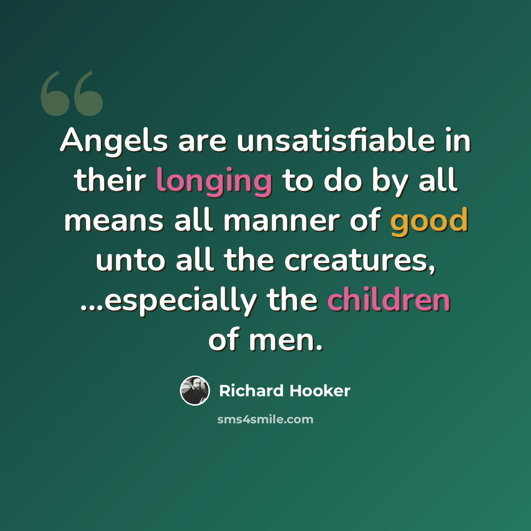 “Angels are unsatisfiable in their longing to do by all means all manner of good unto all the creatures, ...especially the children of men.” quote by Richard Hooker