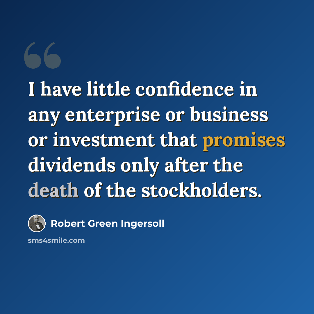 “I have little confidence in any enterprise or business or investment that promises dividends only after the death of the stockholders.” quote by Robert Green Ingersoll
