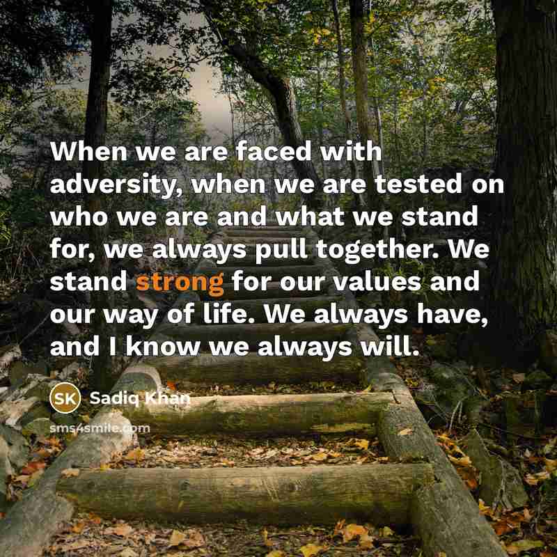 “When we are faced with adversity, when we are tested on who we are and what we stand for, we always pull together. We stand strong for our values and our way of life. We always have, and I know we always will.” quote by Sadiq Khan