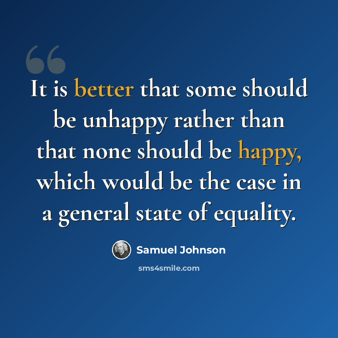 “It is better that some should be unhappy rather than that none should be happy, which would be the case in a general state of equality.” quote by Samuel Johnson