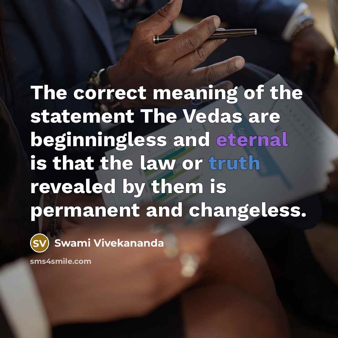 “The correct meaning of the statement The Vedas are beginningless and eternal is that the law or truth revealed by them is permanent and changeless.” quote by Swami Vivekananda