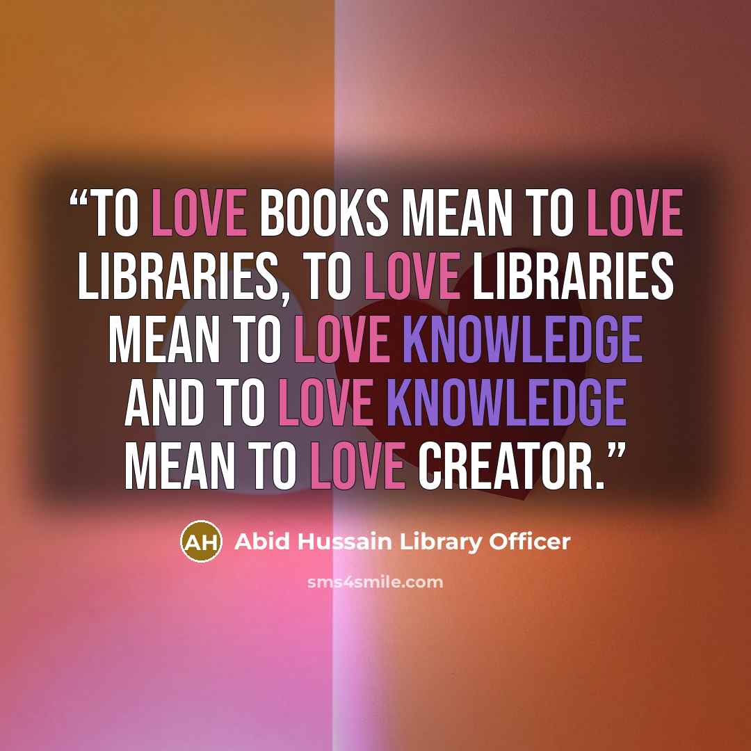 “To love books mean to love Libraries, to love libraries mean to love knowledge and to love knowledge mean to love creator.” quote by Abid Hussain Library Officer