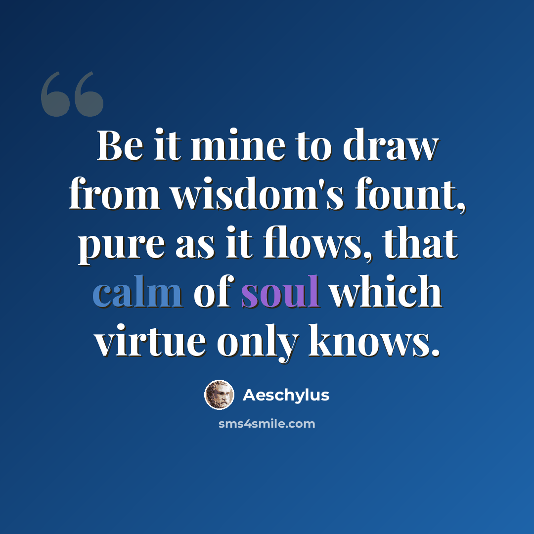 “Be it mine to draw from wisdom's fount, pure as it flows, that calm of soul which virtue only knows.” quote by Aeschylus