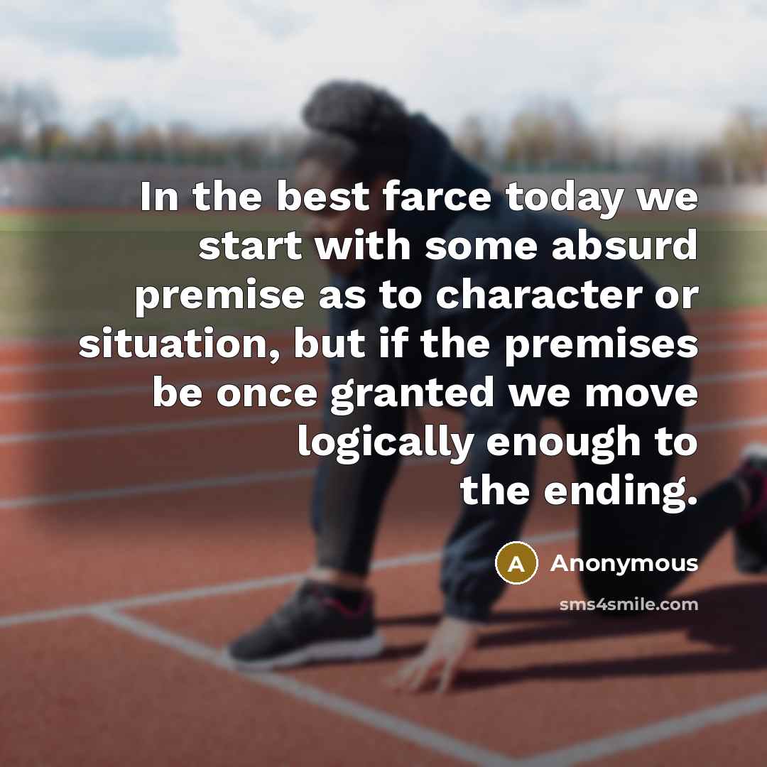 “In the best farce today we start with some absurd premise as to character or situation, but if the premises be once granted we move logically enough to the ending.” quote by Anonymous