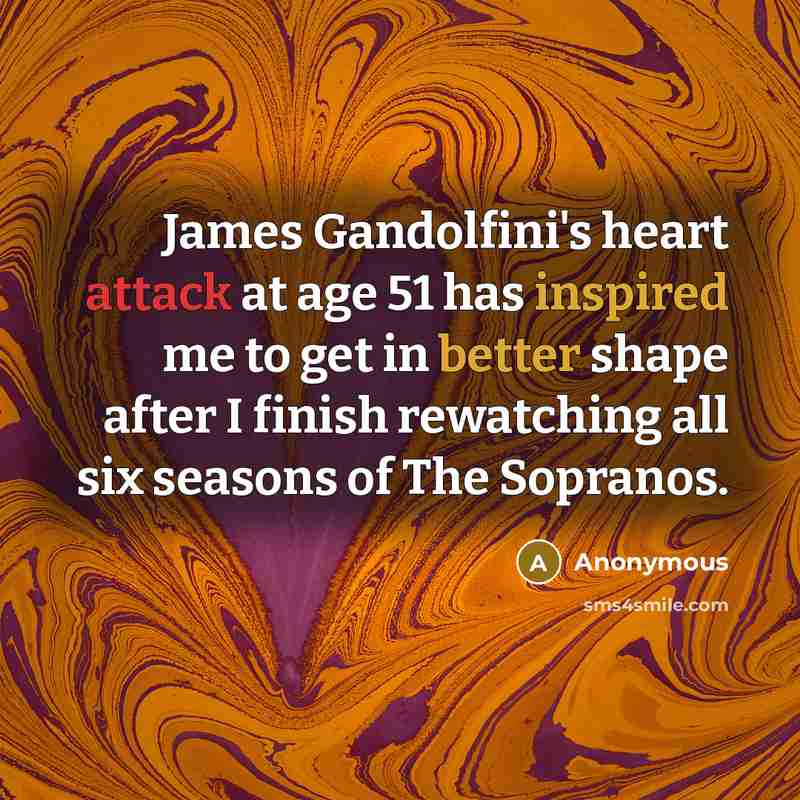 “James Gandolfini's heart attack at age 51 has inspired me to get in better shape after I finish rewatching all six seasons of The Sopranos.” quote by Anonymous