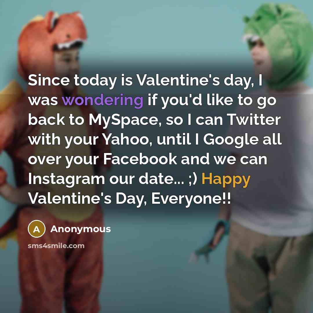 “Since today is Valentine's day, I was wondering if you'd like to go back to MySpace, so I can Twitter with your Yahoo, until I Google all over your Facebook and we can Instagram our date... ;) Happy Valentine's Day, Everyone!!” quote by Anonymous