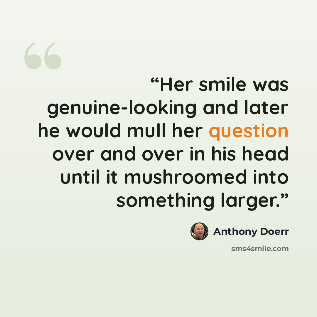 “Her smile was genuine-looking and later he would mull her question over and over in his head until it mushroomed into something larger.” quote by Anthony Doerr