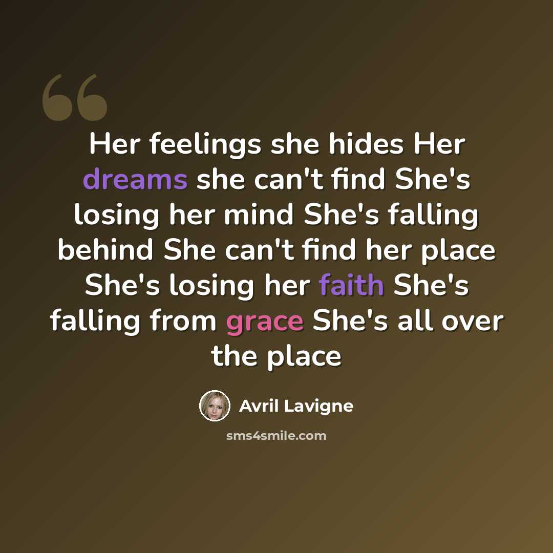 “Her feelings she hides Her dreams she can't find She's losing her mind She's falling behind She can't find her place She's losing her faith She's falling from grace She's all over the place” quote by Avril Lavigne