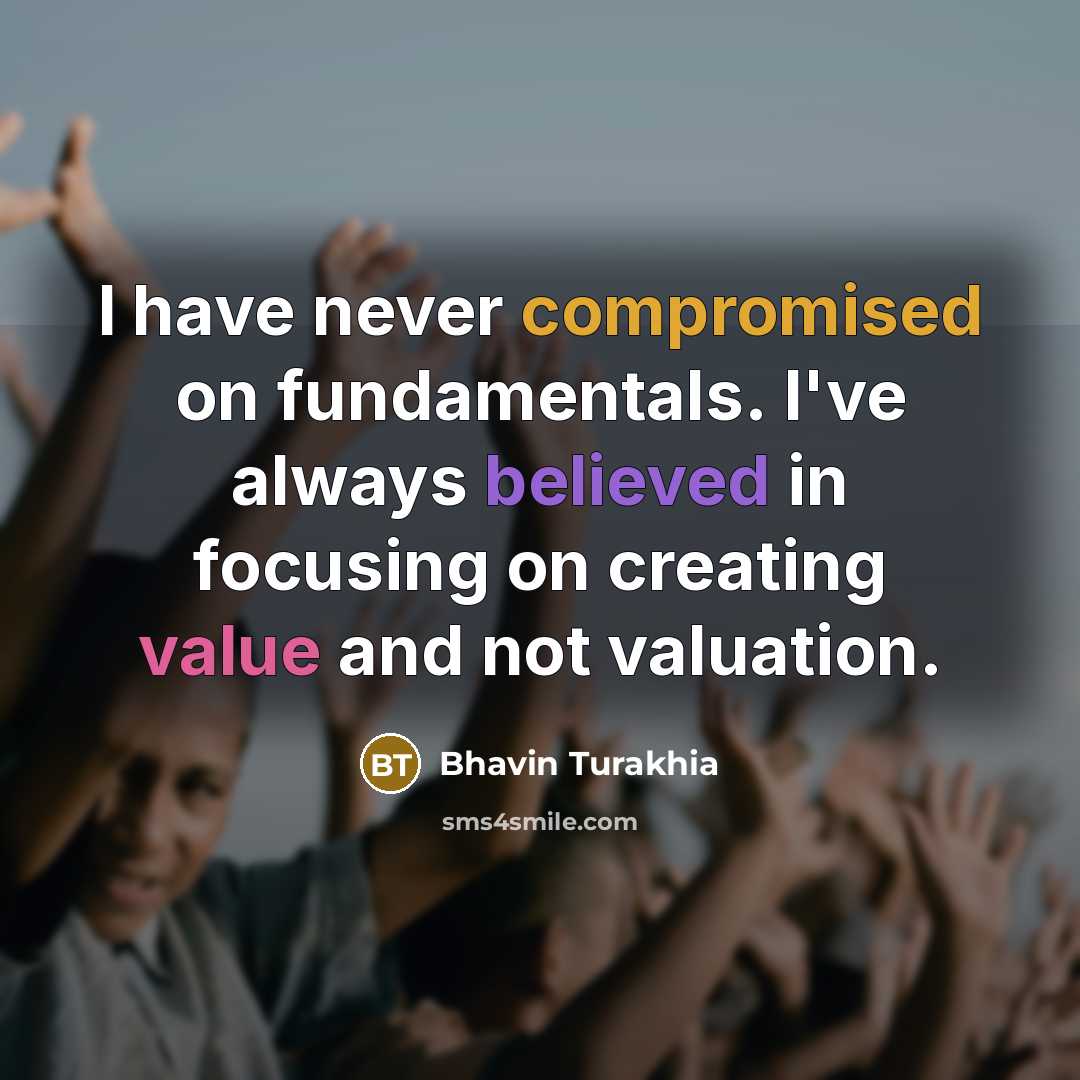 “I have never compromised on fundamentals. I've always believed in focusing on creating value and not valuation.” quote by Bhavin Turakhia