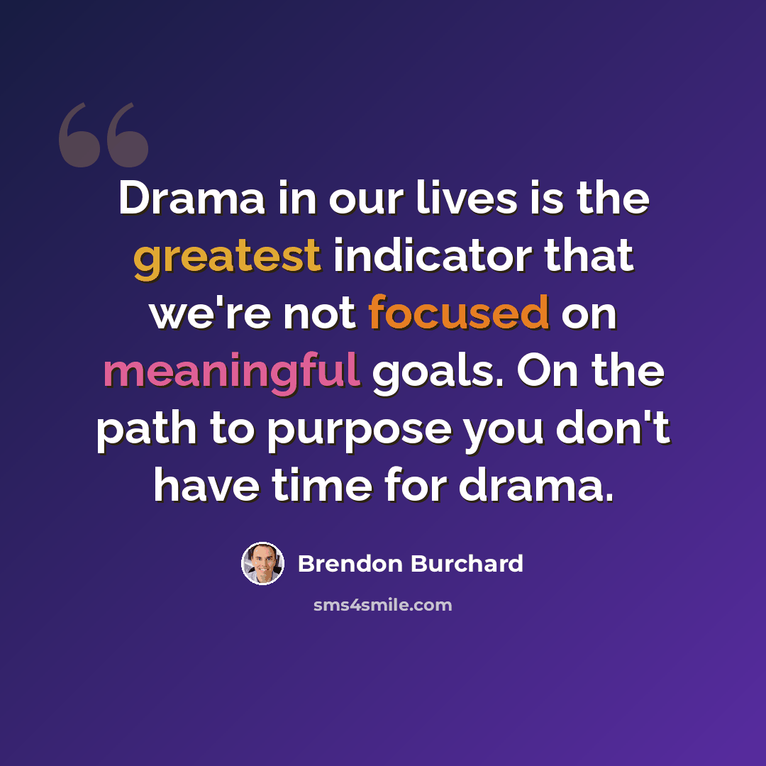 “Drama in our lives is the greatest indicator that we're not focused on meaningful goals. On the path to purpose you don't have time for drama.” quote by Brendon Burchard