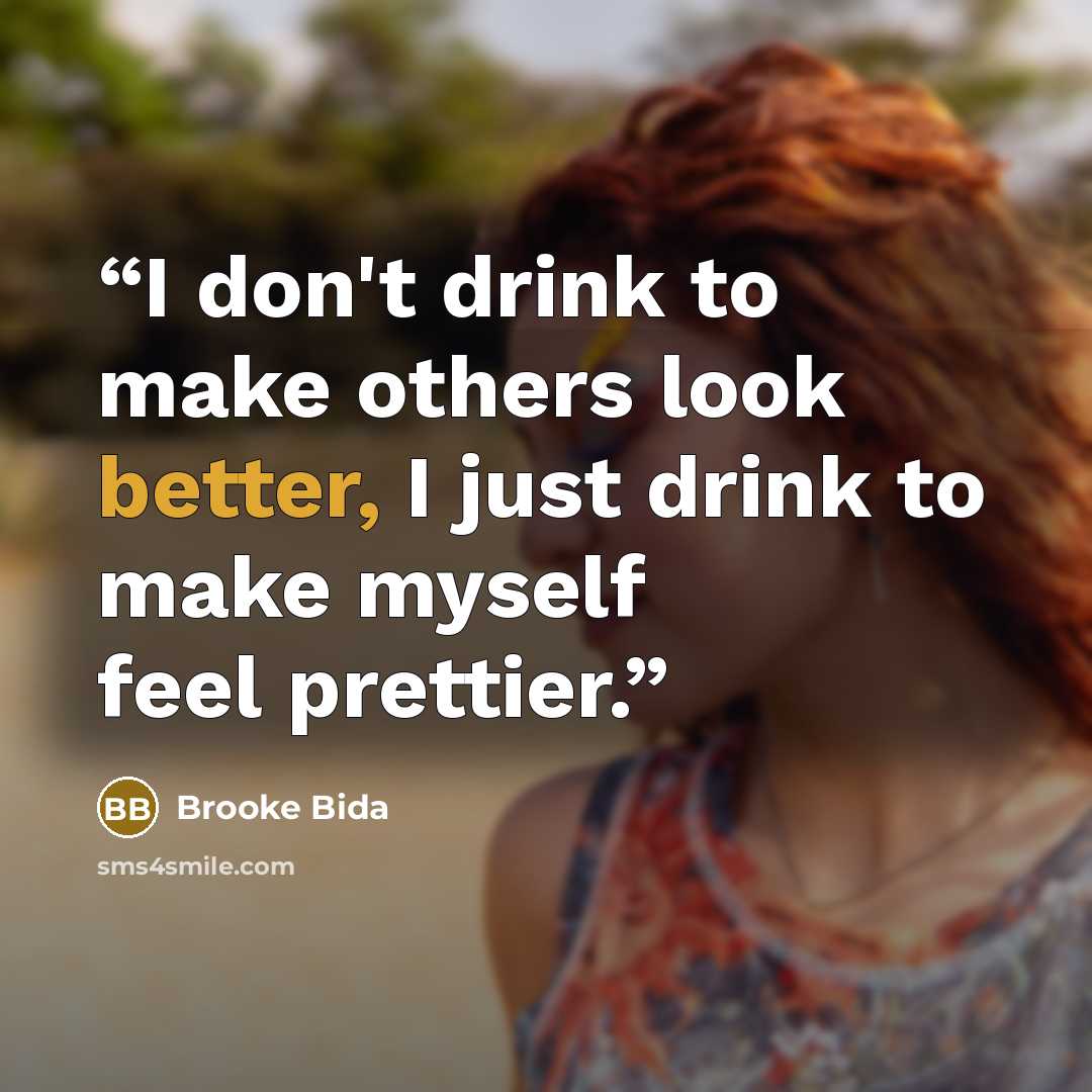 “I don't drink to make others look better, I just drink to make myself feel prettier.” quote by Brooke Bida