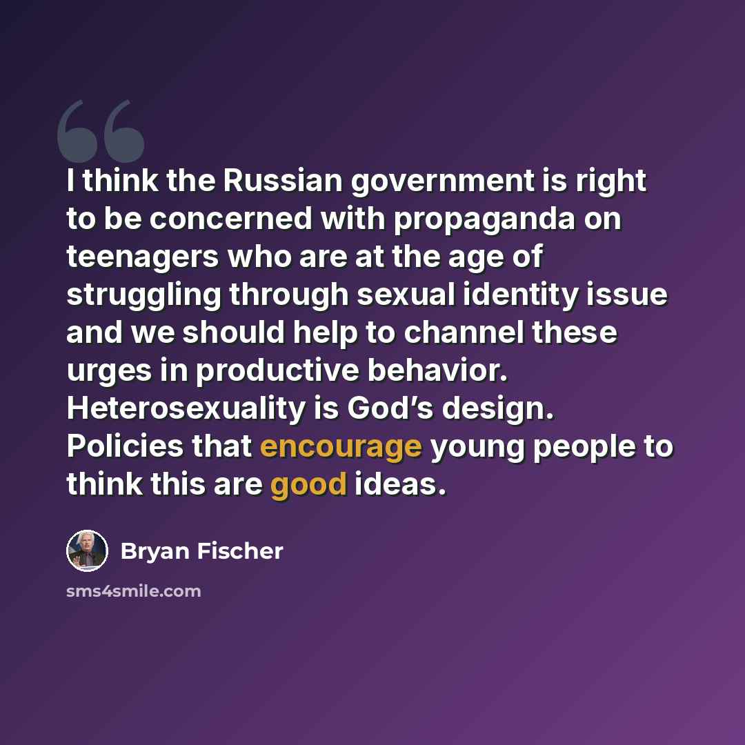 “I think the Russian government is right to be concerned with propaganda on teenagers who are at the age of struggling through sexual identity issue and we should help to channel these urges in productive behavior. Heterosexuality is God’s design. Policies that encourage young people to think this…” quote by Bryan Fischer