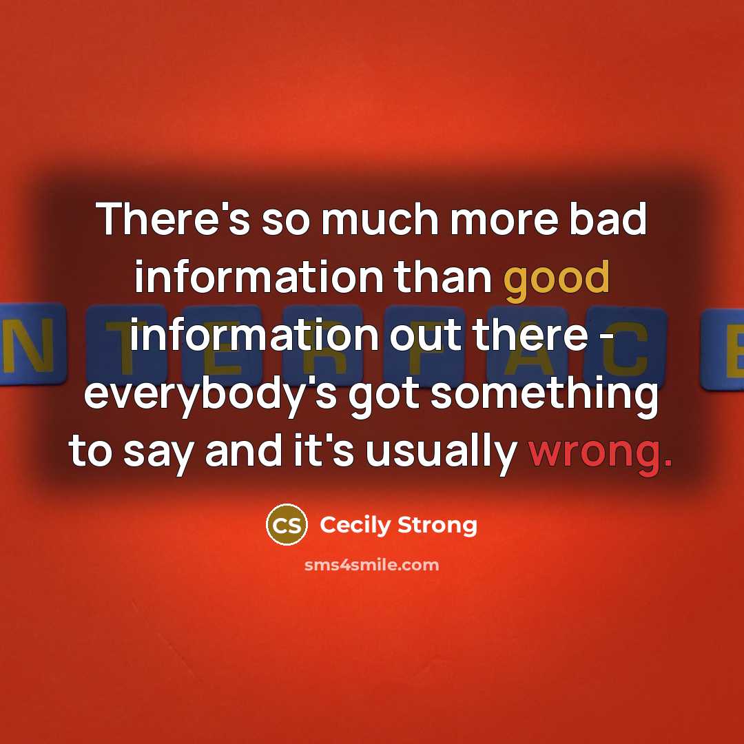 “There's so much more bad information than good information out there - everybody's got something to say and it's usually wrong.” quote by Cecily Strong