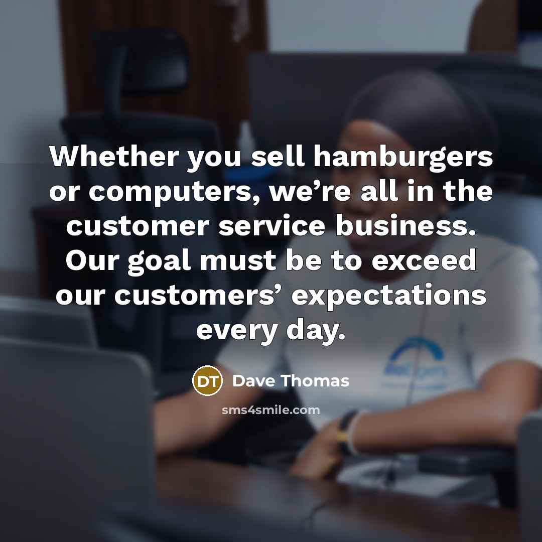“Whether you sell hamburgers or computers, we’re all in the customer service business. Our goal must be to exceed our customers’ expectations every day.” quote by Dave Thomas