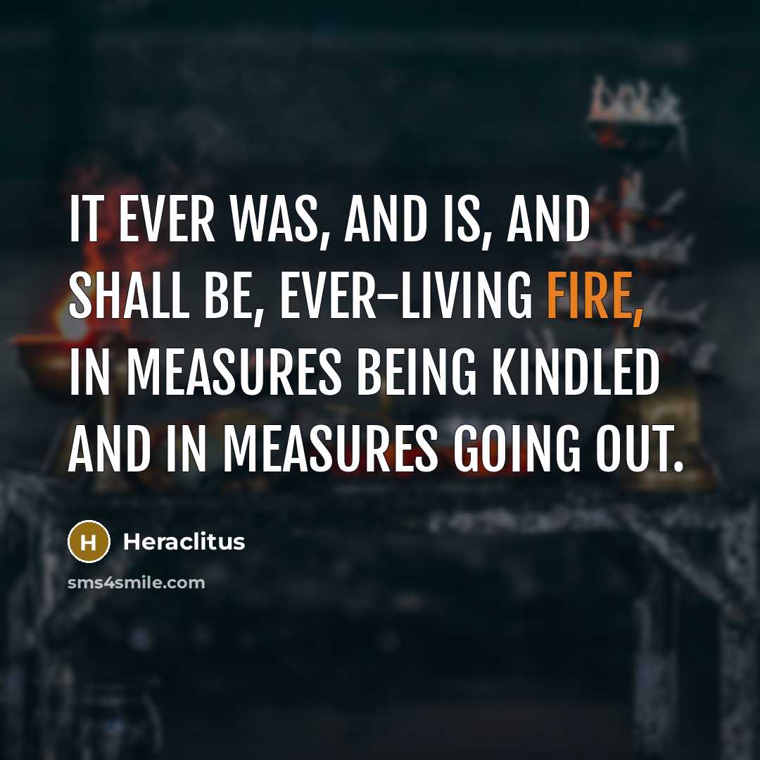 “It ever was, and is, and shall be, ever-living fire, in measures being kindled and in measures going out.” quote by Heraclitus