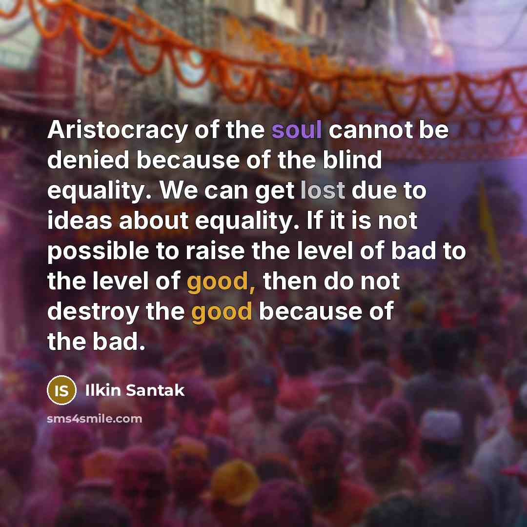 “Aristocracy of the soul cannot be denied because of the blind equality. We can get lost due to ideas about equality. If it is not possible to raise the level of bad to the level of good, then do not destroy the good because of the bad.” quote by Ilkin Santak