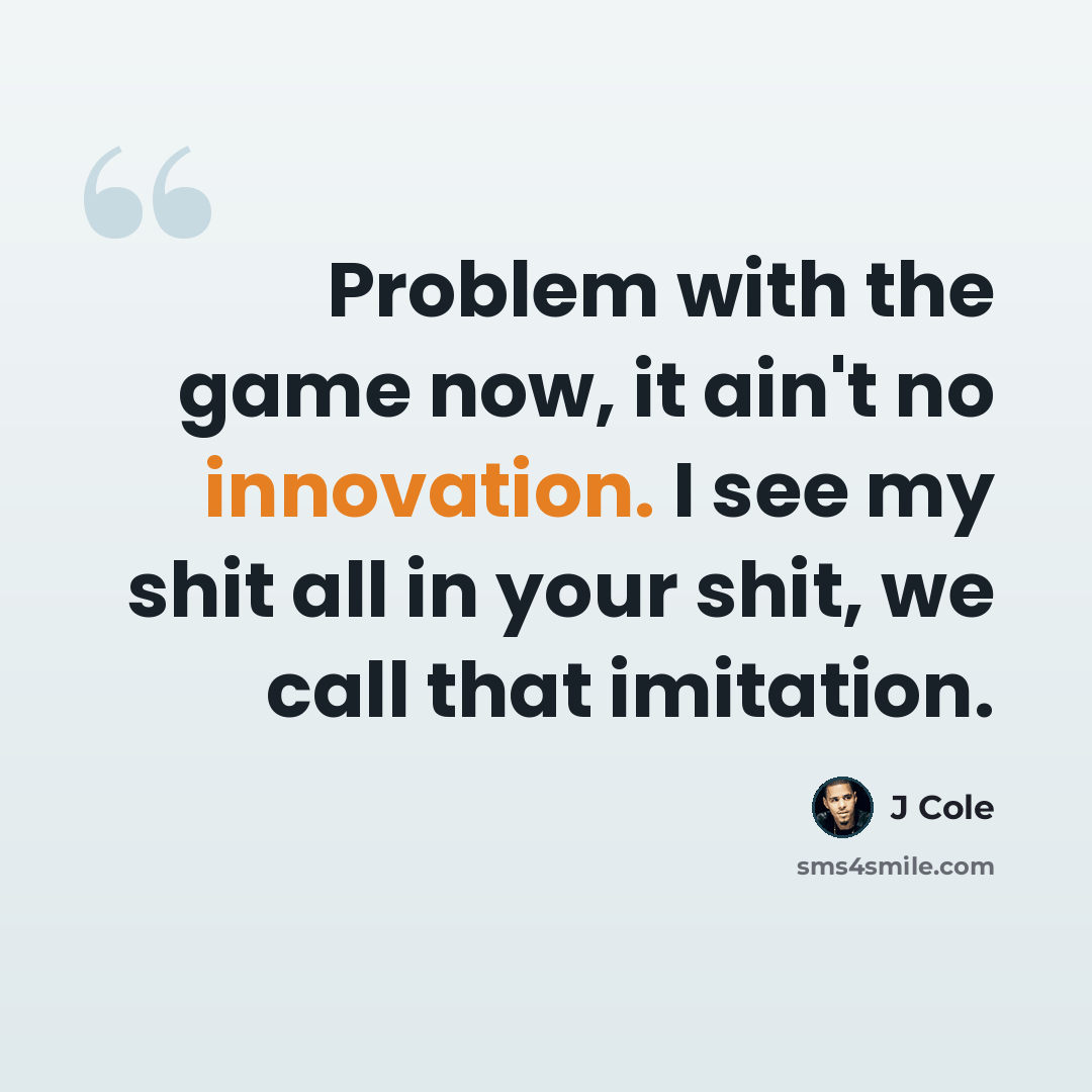 “Problem with the game now, it ain't no innovation. I see my shit all in your shit, we call that imitation.” quote by J Cole