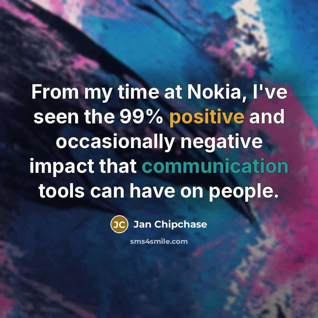 “From my time at Nokia, I've seen the 99% positive and occasionally negative impact that communication tools can have on people.” quote by Jan Chipchase