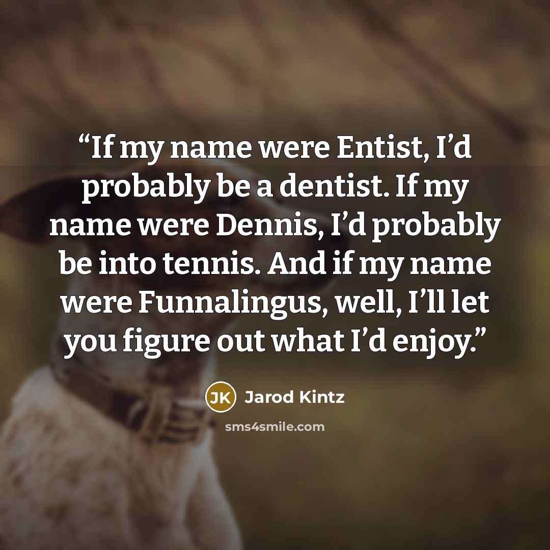 “If my name were Entist, I’d probably be a dentist. If my name were Dennis, I’d probably be into tennis. And if my name were Funnalingus, well, I’ll let you figure out what I’d enjoy.” quote by Jarod Kintz