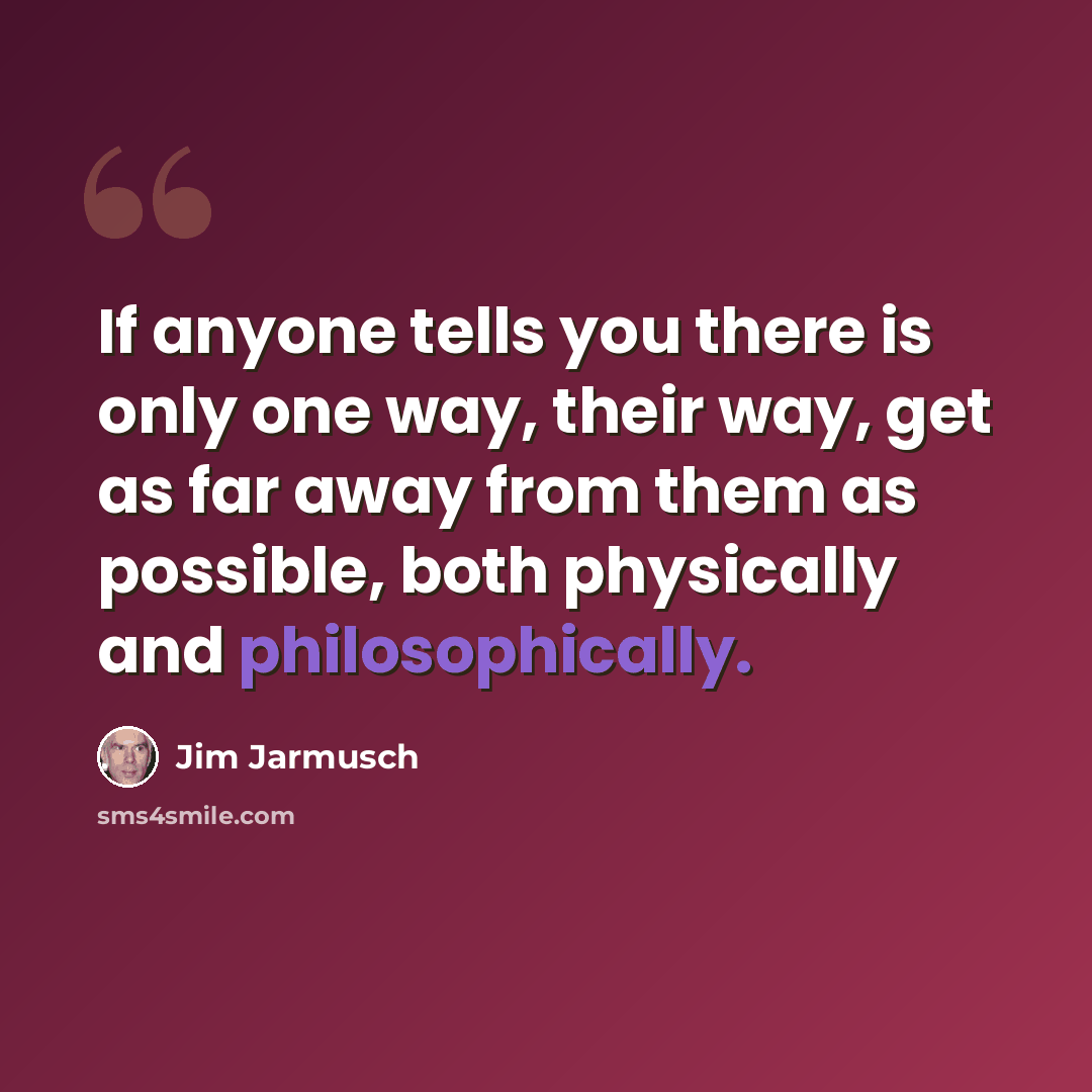 “If anyone tells you there is only one way, their way, get as far away from them as possible, both physically and philosophically.” quote by Jim Jarmusch