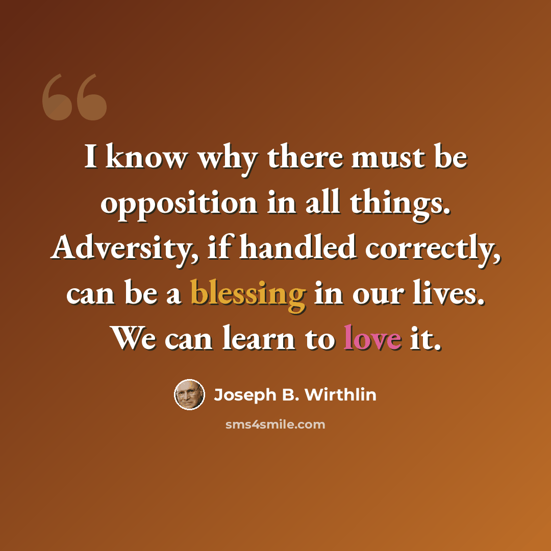“I know why there must be opposition in all things. Adversity, if handled correctly, can be a blessing in our lives. We can learn to love it.” quote by Joseph B. Wirthlin