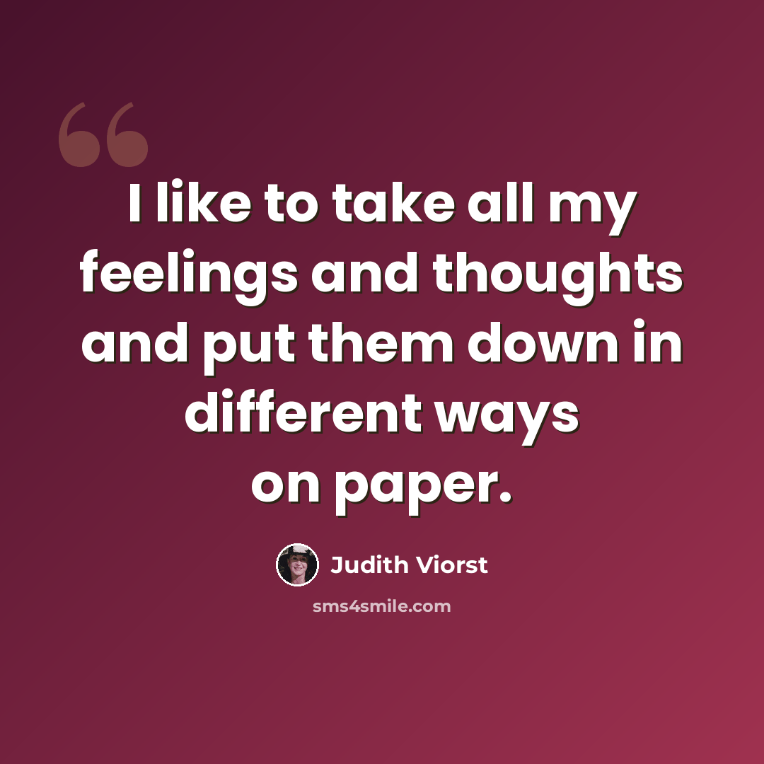 “I like to take all my feelings and thoughts and put them down in different ways on paper.” quote by Judith Viorst
