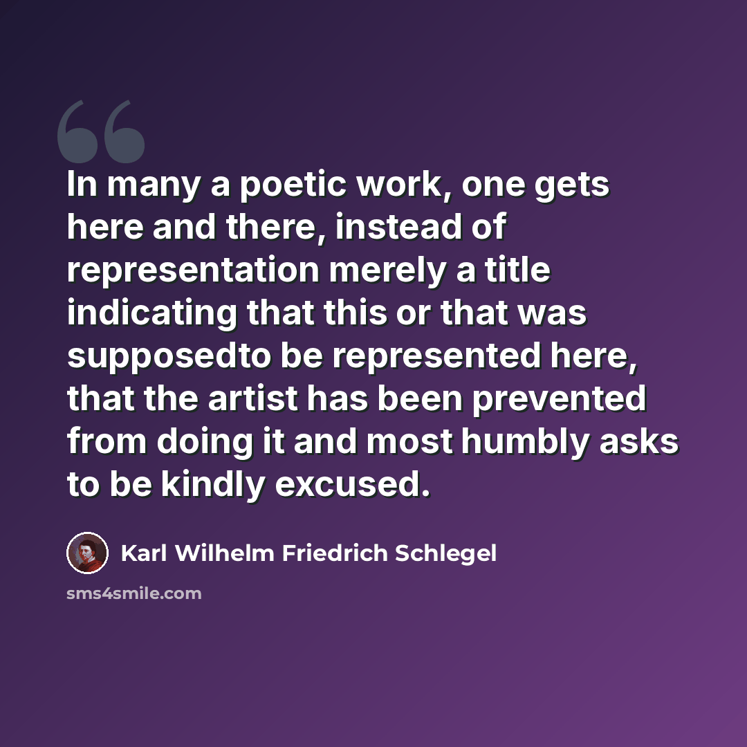 “In many a poetic work, one gets here and there, instead of representation merely a title indicating that this or that was supposedto be represented here, that the artist has been prevented from doing it and most humbly asks to be kindly excused.” quote by Karl Wilhelm Friedrich Schlegel