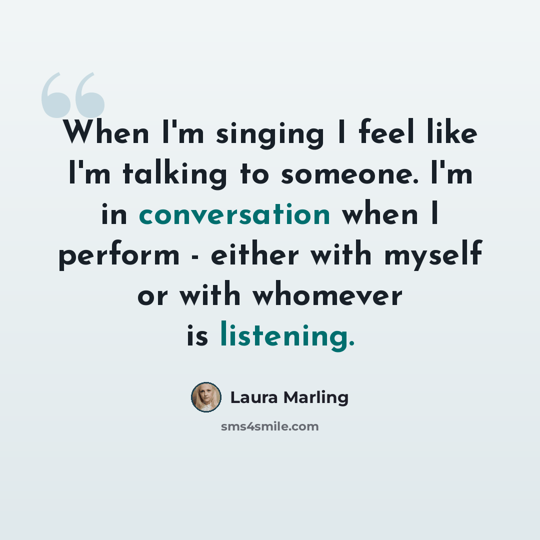 “When I'm singing I feel like I'm talking to someone. I'm in conversation when I perform - either with myself or with whomever is listening.” quote by Laura Marling