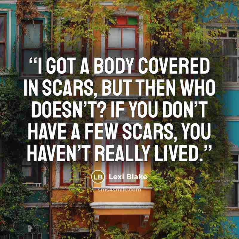 “I got a body covered in scars, but then who doesn’t? If you don’t have a few scars, you haven’t really lived.” quote by Lexi Blake