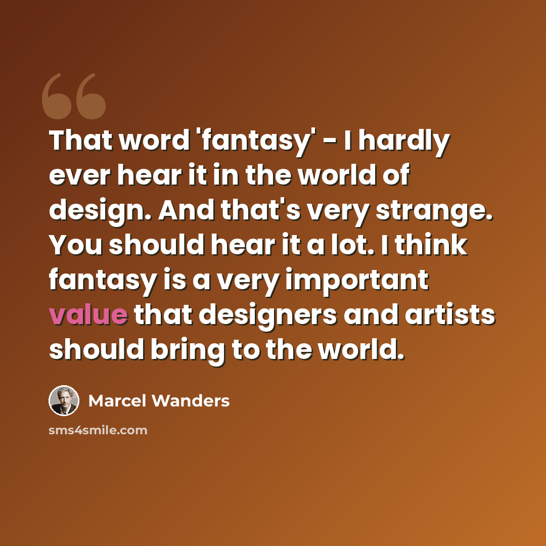 “That word 'fantasy' - I hardly ever hear it in the world of design. And that's very strange. You should hear it a lot. I think fantasy is a very important value that designers and artists should bring to the world.” quote by Marcel Wanders
