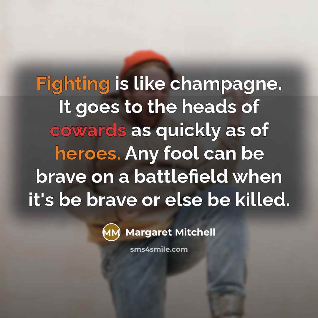 “Fighting is like champagne. It goes to the heads of cowards as quickly as of heroes. Any fool can be brave on a battlefield when it's be brave or else be killed.” quote by Margaret Mitchell
