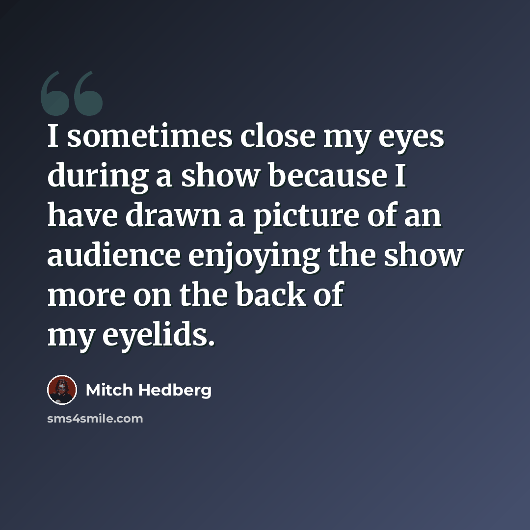 “I sometimes close my eyes during a show because I have drawn a picture of an audience enjoying the show more on the back of my eyelids.” quote by Mitch Hedberg