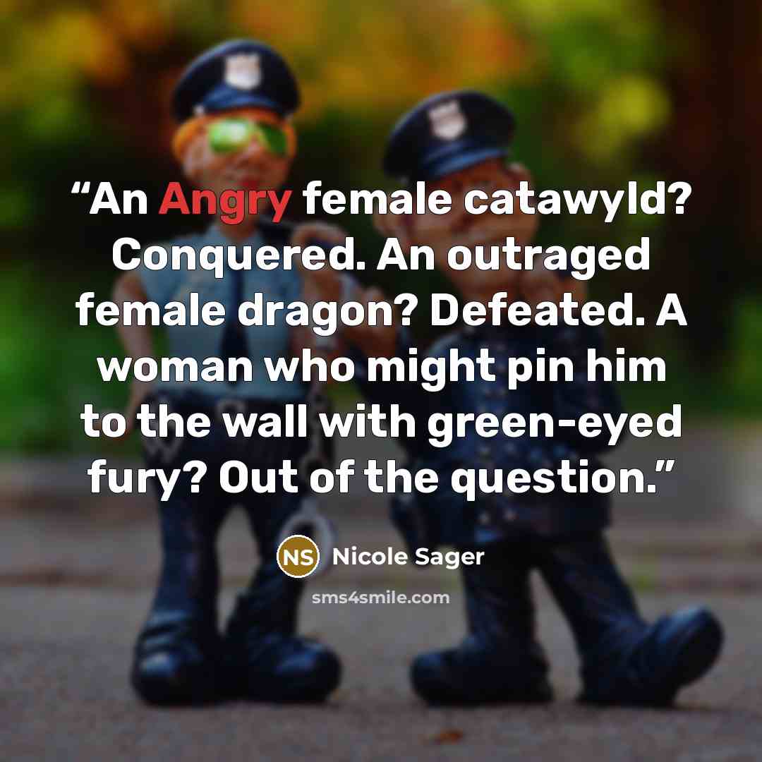 “An Angry female catawyld? Conquered. An outraged female dragon? Defeated. A woman who might pin him to the wall with green-eyed fury? Out of the question.” quote by Nicole Sager