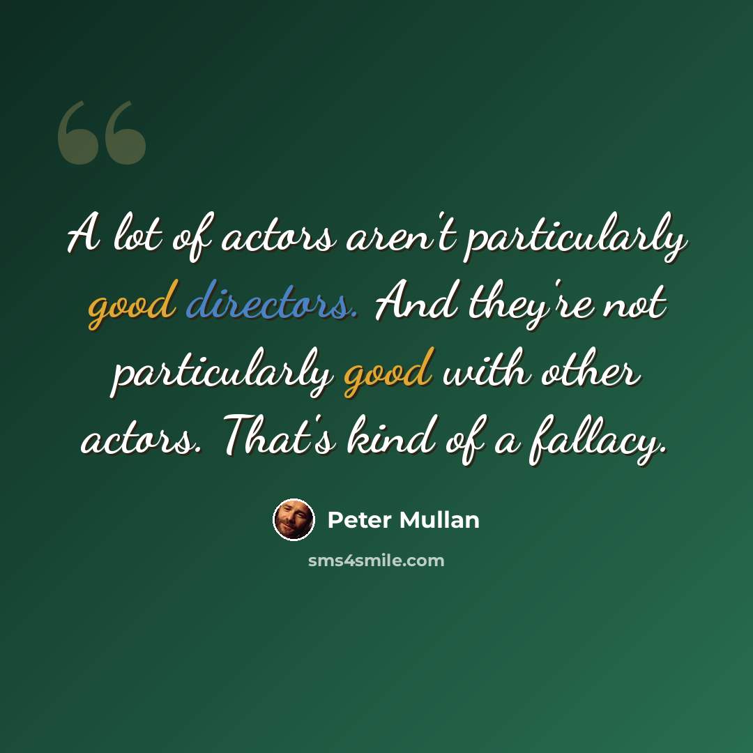 “A lot of actors aren't particularly good directors. And they're not particularly good with other actors. That's kind of a fallacy.” quote by Peter Mullan