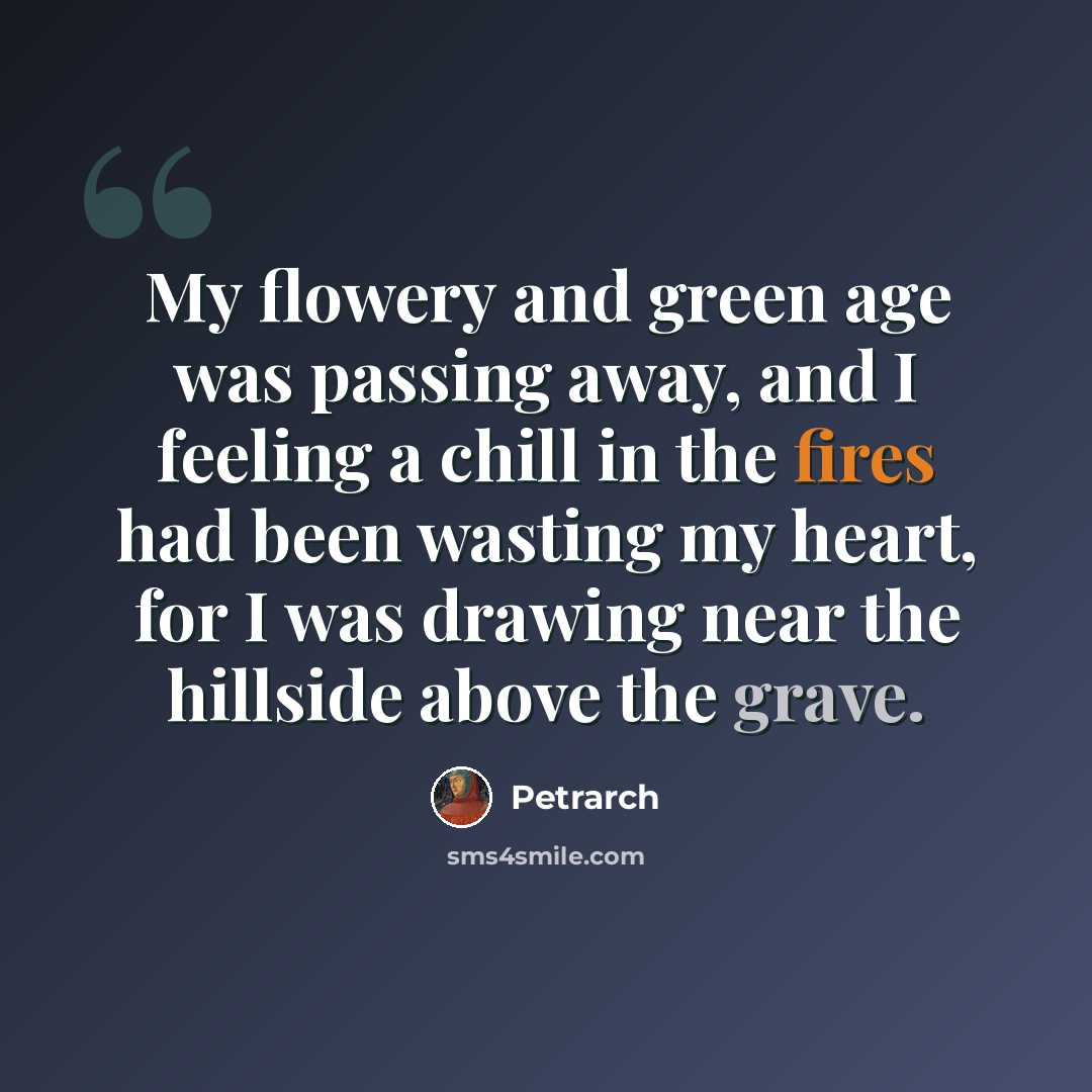 “My flowery and green age was passing away, and I feeling a chill in the fires had been wasting my heart, for I was drawing near the hillside above the grave.” quote by Petrarch