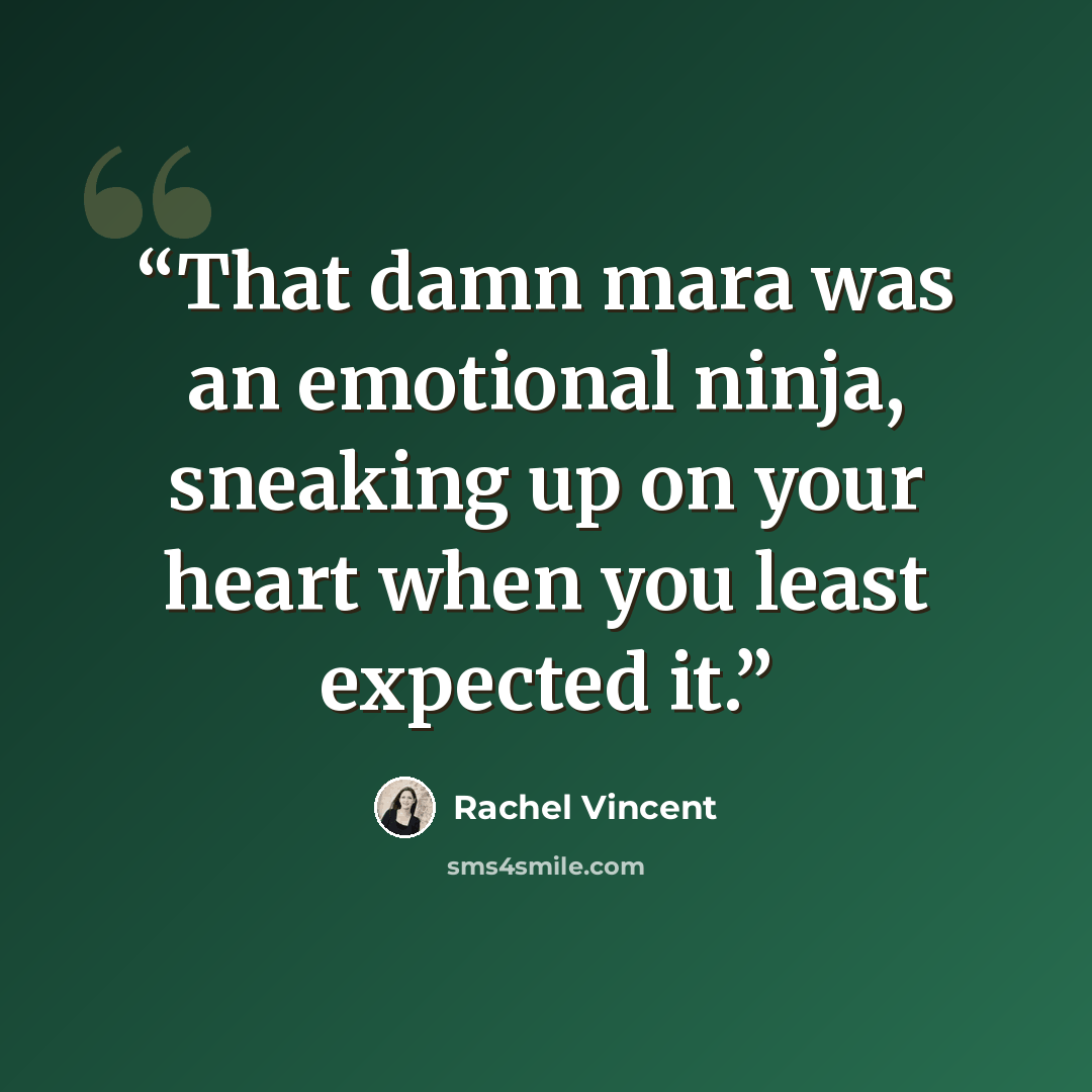 “That damn mara was an emotional ninja, sneaking up on your heart when you least expected it.” quote by Rachel Vincent