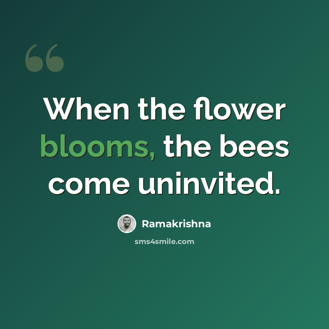 “When the flower blooms, the bees come uninvited.” quote by Ramakrishna