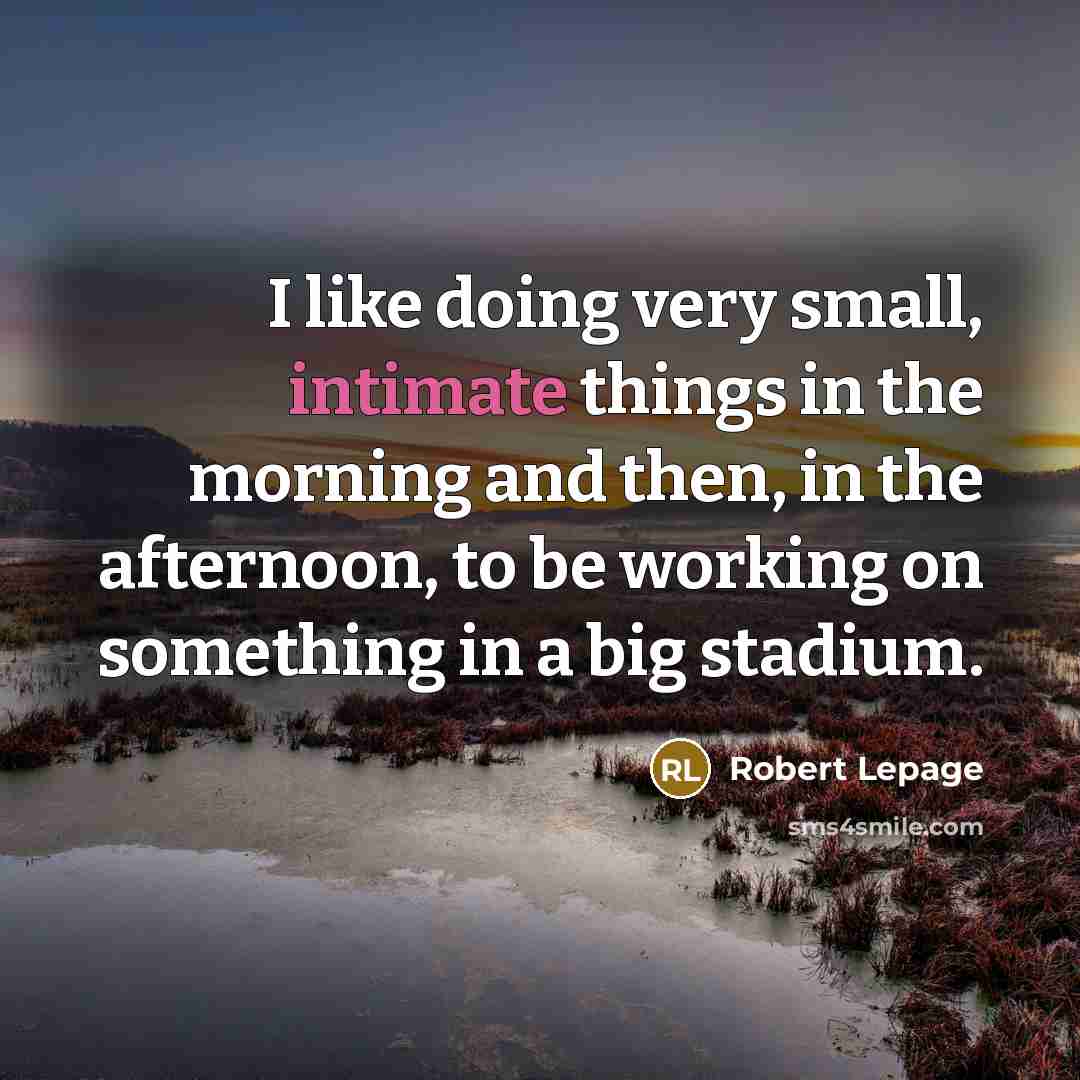“I like doing very small, intimate things in the morning and then, in the afternoon, to be working on something in a big stadium.” quote by Robert Lepage