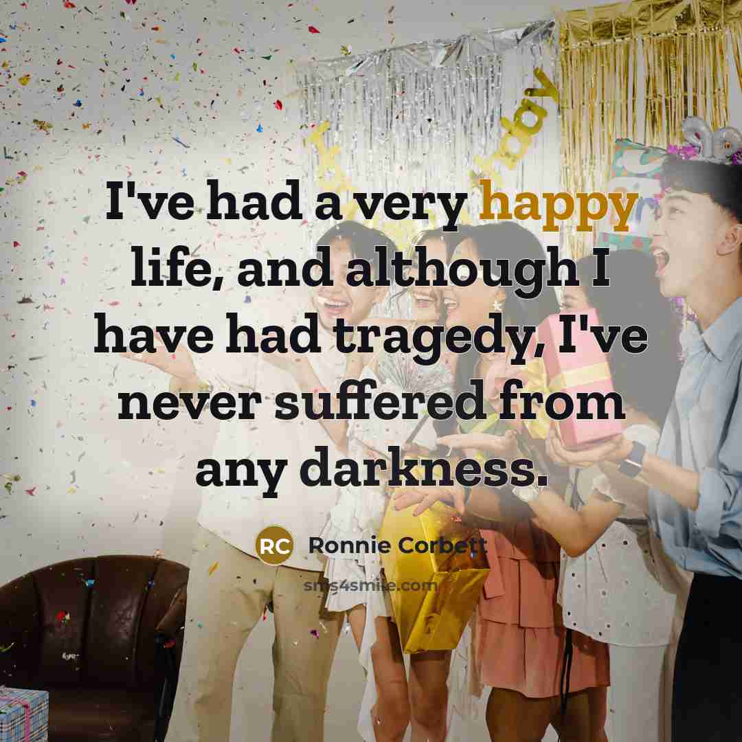 “I've had a very happy life, and although I have had tragedy, I've never suffered from any darkness.” quote by Ronnie Corbett
