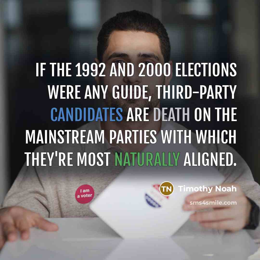 “If the 1992 and 2000 elections were any guide, third-party candidates are death on the mainstream parties with which they're most naturally aligned.” quote by Timothy Noah