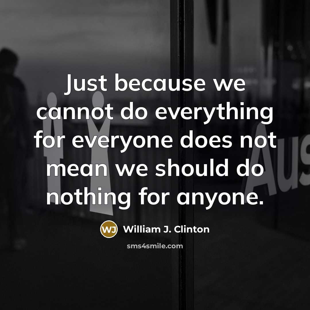 “Just because we cannot do everything for everyone does not mean we should do nothing for anyone.” quote by William J. Clinton