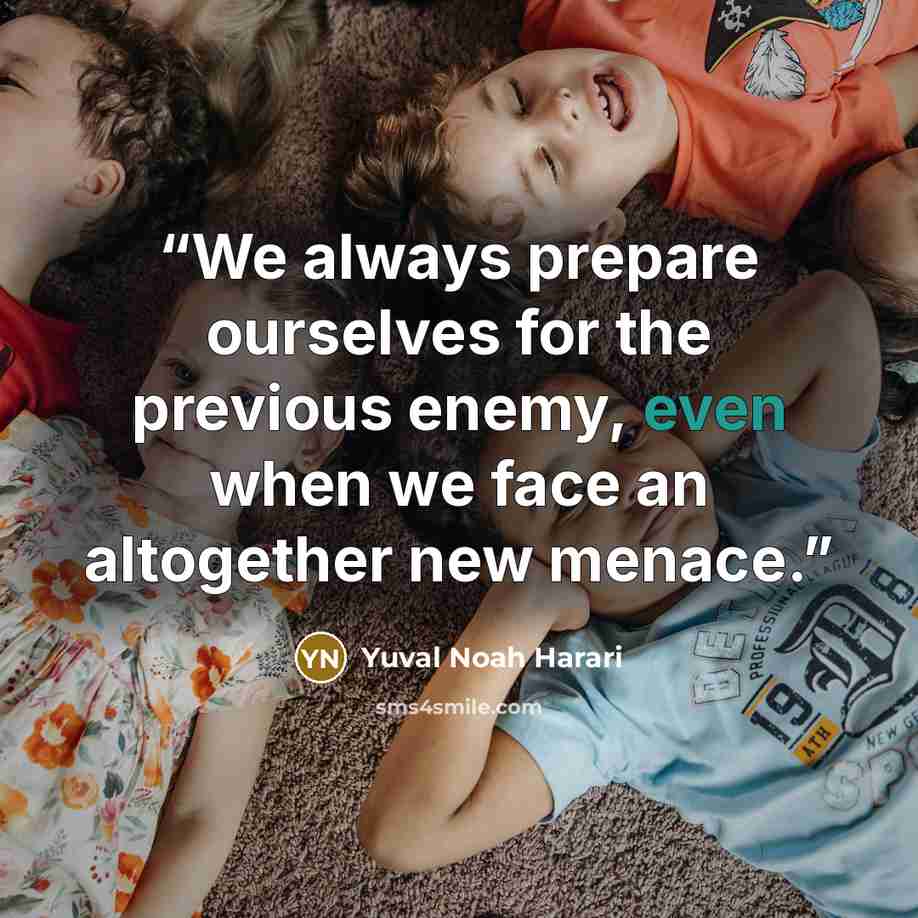 “We always prepare ourselves for the previous enemy, even when we face an altogether new menace.” quote by Yuval Noah Harari