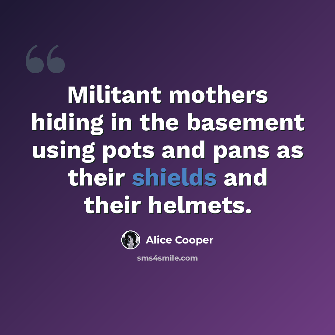 “Militant mothers hiding in the basement using pots and pans as their shields and their helmets.” quote by Alice Cooper