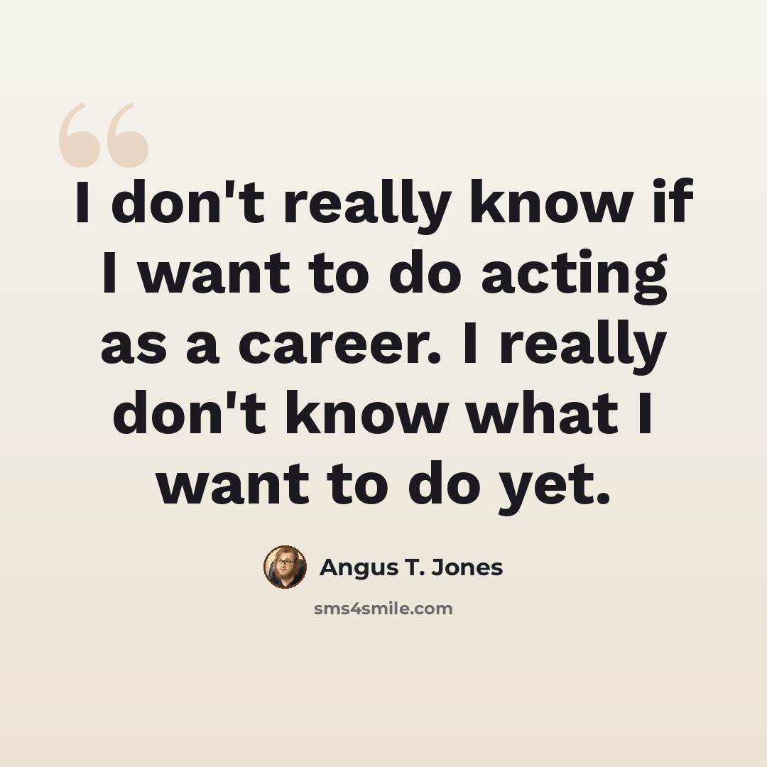 “I don't really know if I want to do acting as a career. I really don't know what I want to do yet.” quote by Angus T. Jones