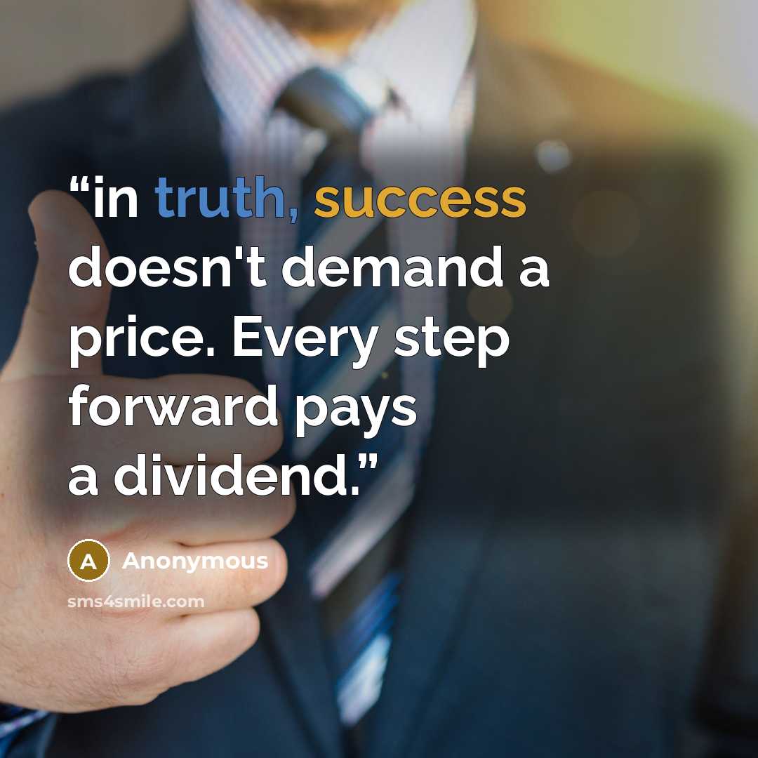 “in truth, success doesn't demand a price. Every step forward pays a dividend.” quote by Anonymous