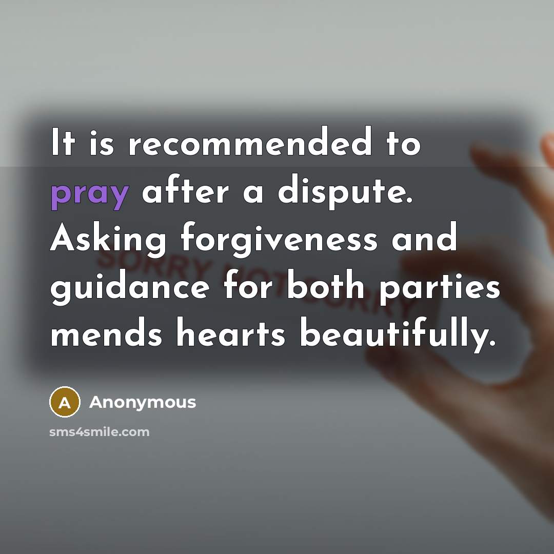 “It is recommended to pray after a dispute. Asking forgiveness and guidance for both parties mends hearts beautifully.” quote by Anonymous