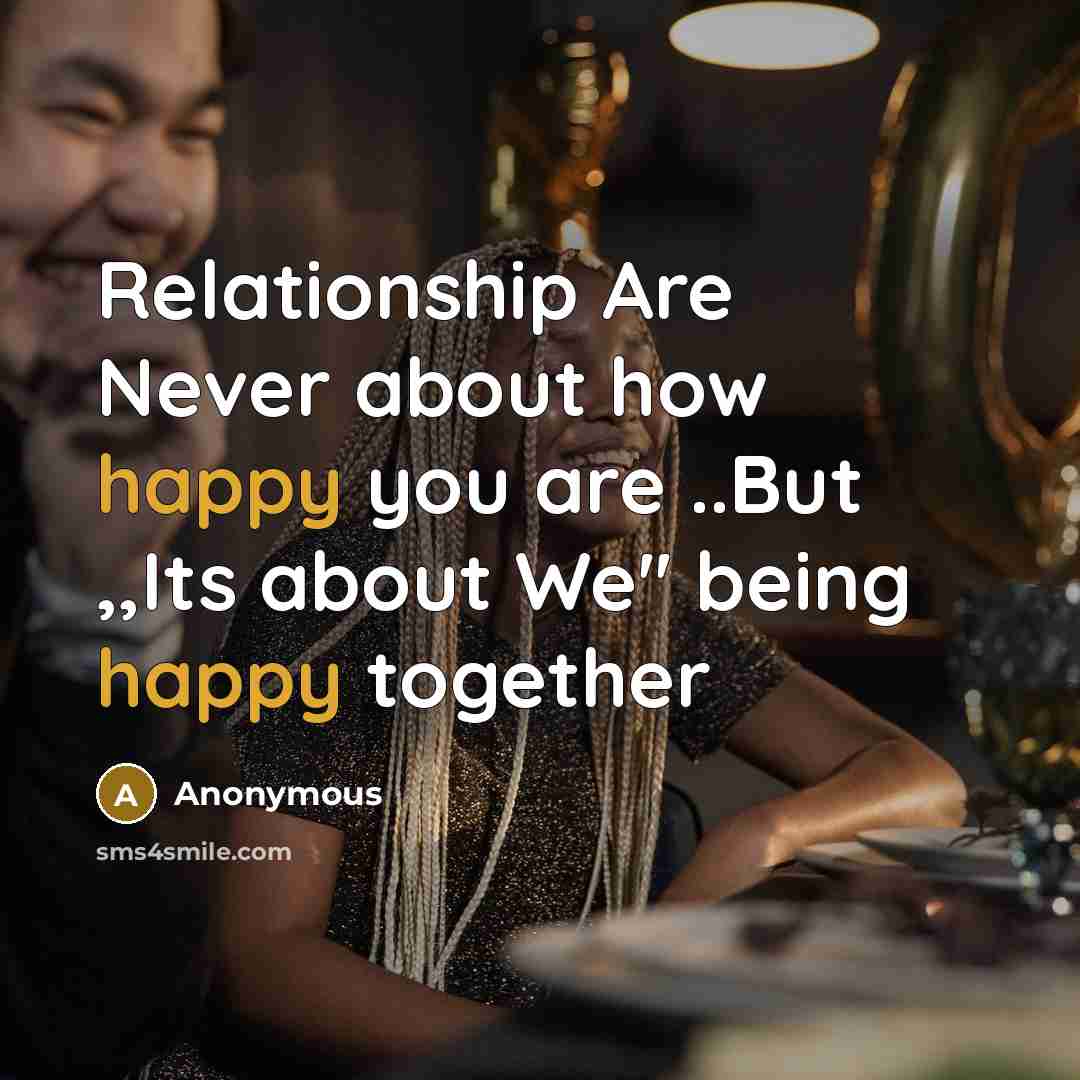 “Relationship Are Never about how happy you are ..But ,,Its about We'' being happy together” quote by Anonymous