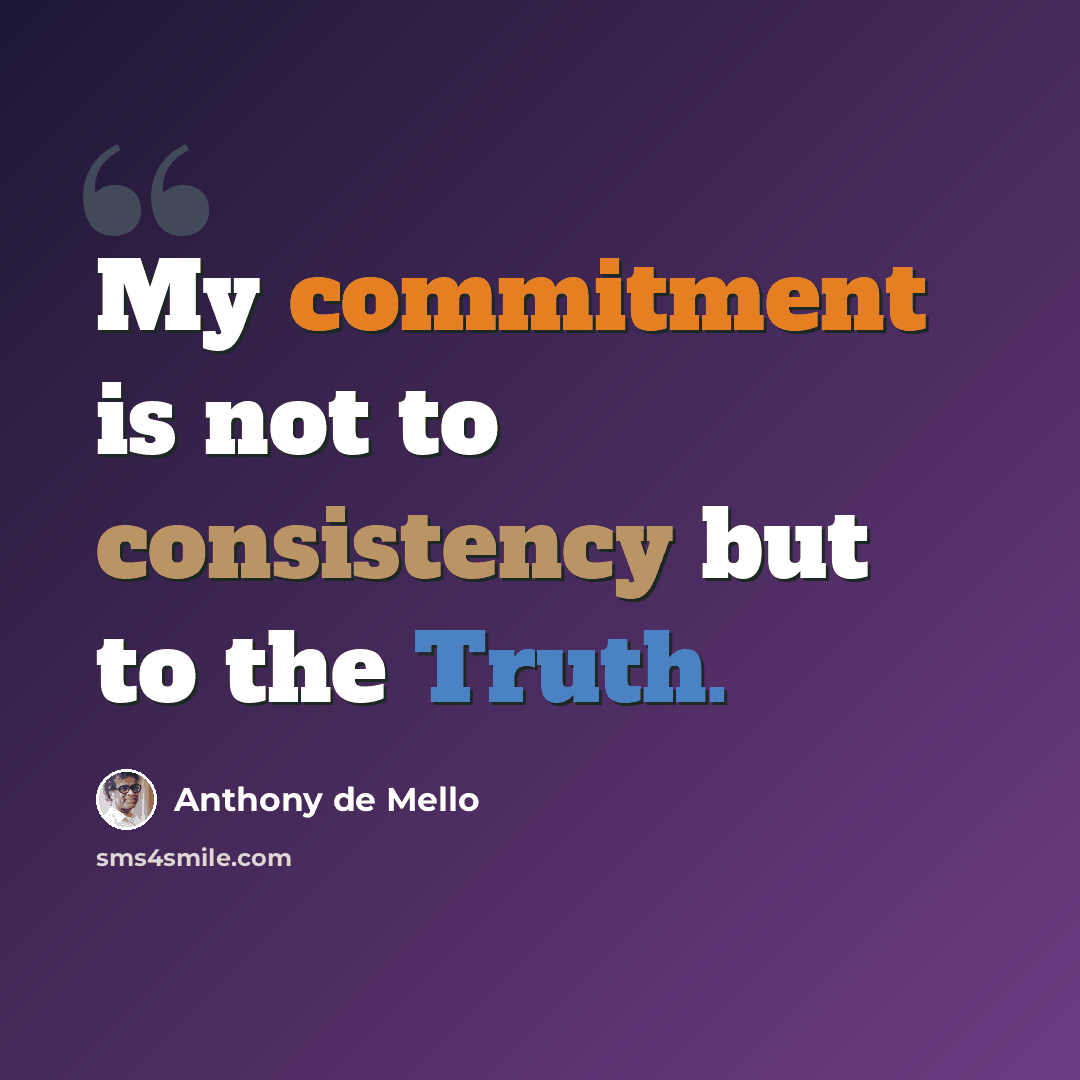 “My commitment is not to consistency but to the Truth.” quote by Anthony de Mello